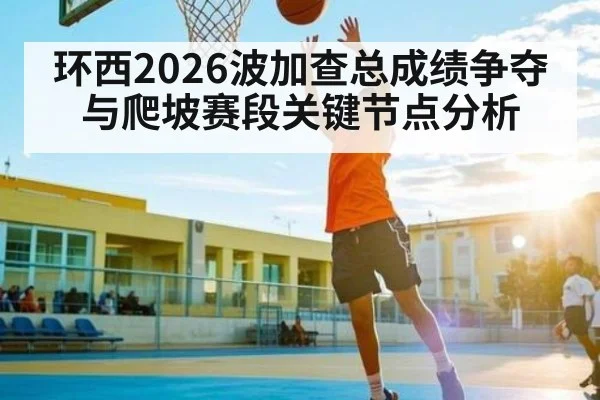 环西2026波加查总成绩争夺与爬坡赛段关键节点分析