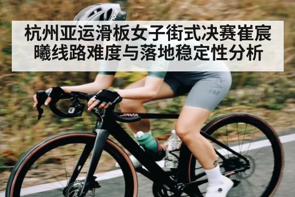 杭州亚运滑板女子街式决赛崔宸曦线路难度与落地稳定性分析