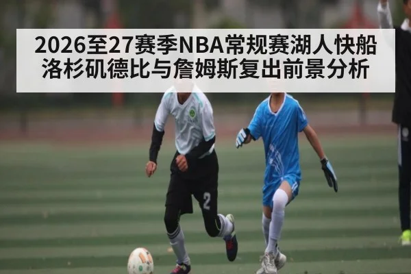 2026至27赛季NBA常规赛湖人快船洛杉矶德比与詹姆斯复出前景分析