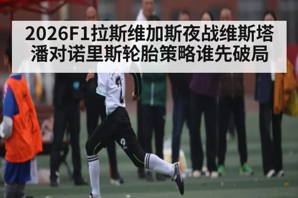 2026F1拉斯维加斯夜战维斯塔潘对诺里斯轮胎策略谁先破局